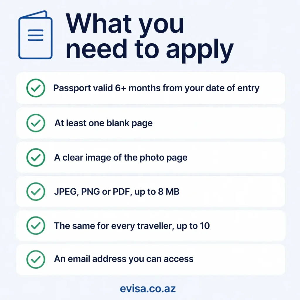 Azerbaijan eVisa requirements checklist: passport valid for 6+ months from your date of entry, at least one blank page, a clear image of the photo page as JPEG, PNG or PDF up to 8 MB, the same for every traveller up to 10, and an email address you can access